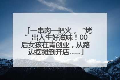 一串肉一把火，“烤”出人生好滋味！00后女孩在青创业，从路边摆摊到开店……