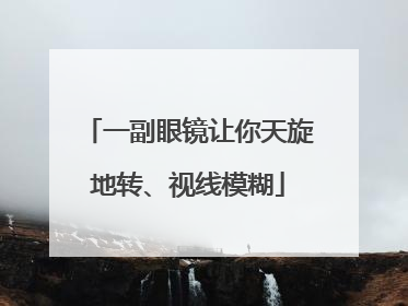 一副眼镜让你天旋地转、视线模糊