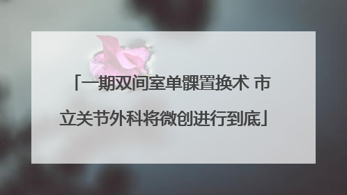 一期双间室单髁置换术 市立关节外科将微创进行到底