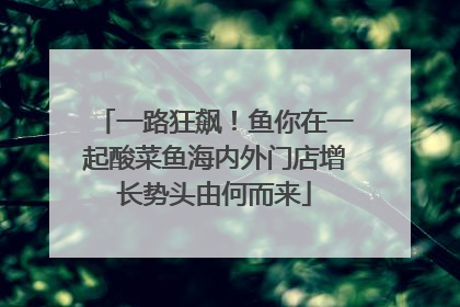 一路狂飙！鱼你在一起酸菜鱼海内外门店增长势头由何而来