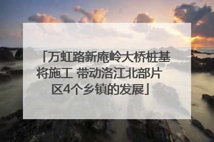 万虹路新庵岭大桥桩基将施工 带动洛江北部片区4个乡镇的发展