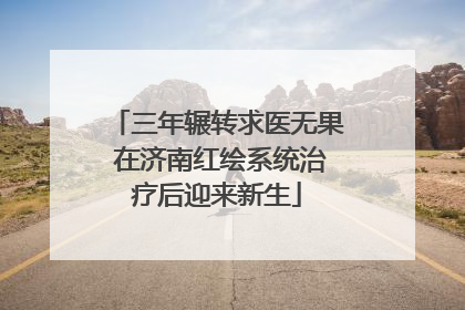 三年辗转求医无果 在济南红绘系统治疗后迎来新生