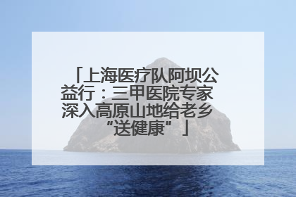 上海医疗队阿坝公益行：三甲医院专家深入高原山地给老乡“送健康”