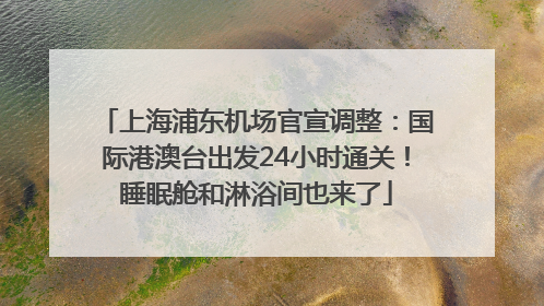 上海浦东机场官宣调整：国际港澳台出发24小时通关！睡眠舱和淋浴间也来了