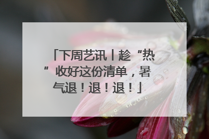 下周艺讯丨趁“热”收好这份清单，暑气退！退！退！