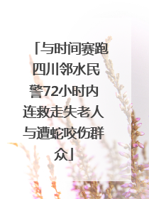 与时间赛跑 四川邻水民警72小时内连救走失老人与遭蛇咬伤群众