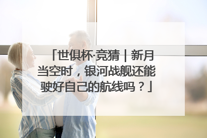 世俱杯·竞猜｜新月当空时，银河战舰还能驶好自己的航线吗？