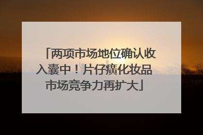 两项市场地位确认收入囊中！片仔癀化妆品市场竞争力再扩大