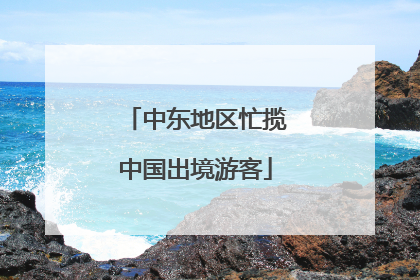 中东地区忙揽中国出境游客