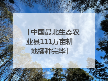 中国最北生态农业县111万亩耕地播种完毕