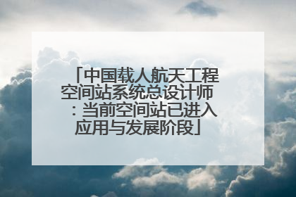 中国载人航天工程空间站系统总设计师：当前空间站已进入应用与发展阶段