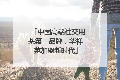 中国高端社交用茶第一品牌，华祥苑加盟新时代