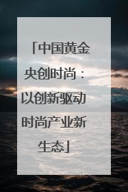 中国黄金央创时尚：以创新驱动时尚产业新生态