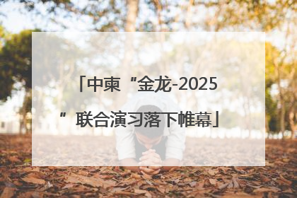 中柬“金龙-2025”联合演习落下帷幕
