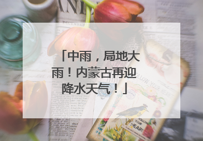 中雨，局地大雨！内蒙古再迎降水天气！