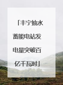 丰宁抽水蓄能电站发电量突破百亿千瓦时