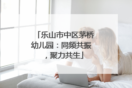 乐山市中区茅桥幼儿园：同频共振，聚力共生