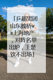 乒超男团山东魏桥vs上海地产，对阵名单出炉，王楚钦不出场