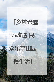 乡村老屋巧改造 民众乐享田园慢生活