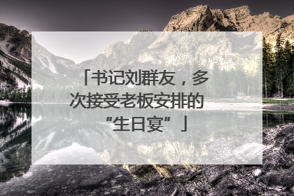 书记刘群友，多次接受老板安排的“生日宴”