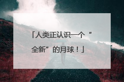 人类正认识一个“全新”的月球！