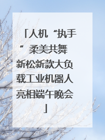 人机“执手”柔美共舞 新松新款大负载工业机器人亮相端午晚会