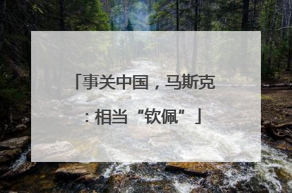 事关中国，马斯克：相当“钦佩”