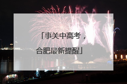 事关中高考，合肥最新提醒