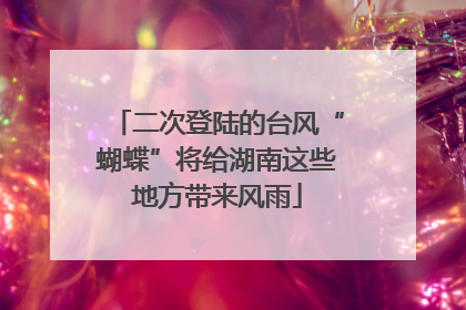 二次登陆的台风“蝴蝶”将给湖南这些地方带来风雨