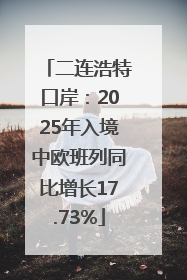 二连浩特口岸：2025年入境中欧班列同比增长17.73%