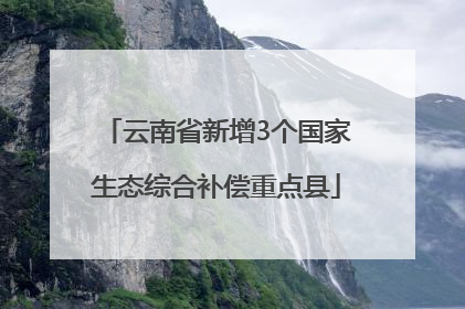 云南省新增3个国家生态综合补偿重点县