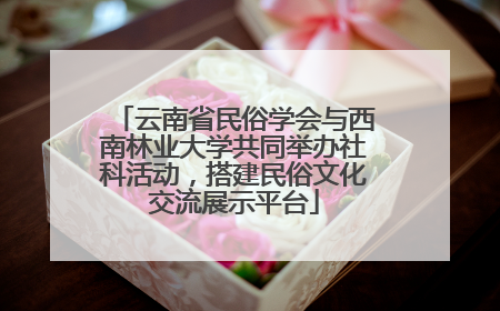 云南省民俗学会与西南林业大学共同举办社科活动，搭建民俗文化交流展示平台