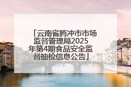 云南省腾冲市市场监督管理局2025年第4期食品安全监督抽检信息公告
