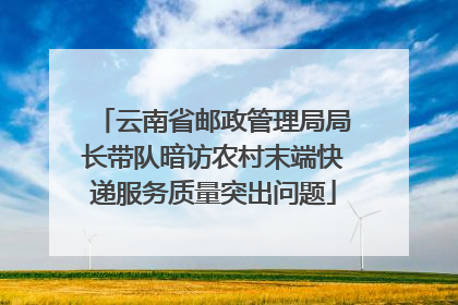 云南省邮政管理局局长带队暗访农村末端快递服务质量突出问题