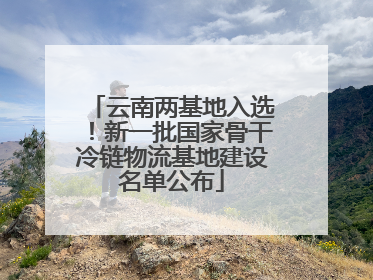 云南两基地入选！新一批国家骨干冷链物流基地建设名单公布