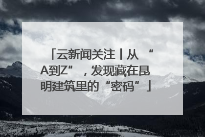 云新闻关注丨从 “A到Z”，发现藏在昆明建筑里的“密码”