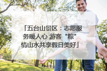 五台山景区：志愿服务暖人心 游客“粽”情山水共享假日美好
