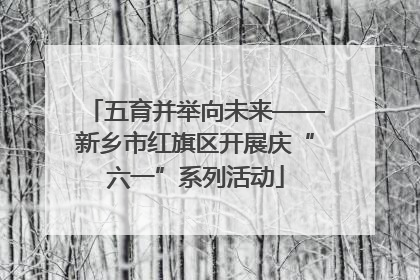 五育并举向未来——新乡市红旗区开展庆“六一”系列活动