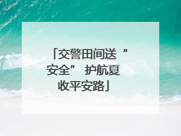 交警田间送“安全” 护航夏收平安路