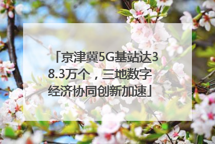 京津冀5G基站达38.3万个，三地数字经济协同创新加速