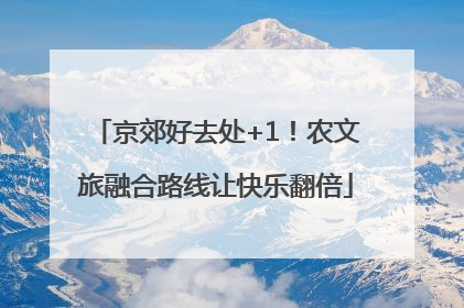 京郊好去处+1！农文旅融合路线让快乐翻倍