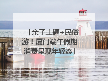 亲子主题+民俗游！厦门端午假期消费呈现年轻态