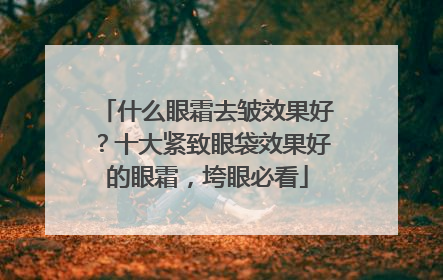 什么眼霜去皱效果好？十大紧致眼袋效果好的眼霜，垮眼必看