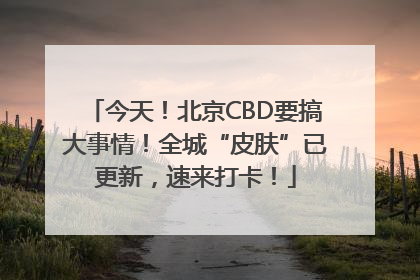 今天！北京CBD要搞大事情！全城“皮肤”已更新，速来打卡！