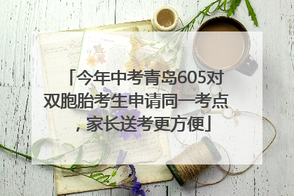 今年中考青岛605对双胞胎考生申请同一考点，家长送考更方便