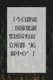 今日辟谣：国家能源集团没有设立所谓“拓展中心”