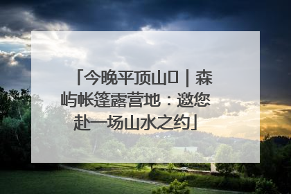 今晚平顶山⑫｜森屿帐篷露营地：邀您赴一场山水之约