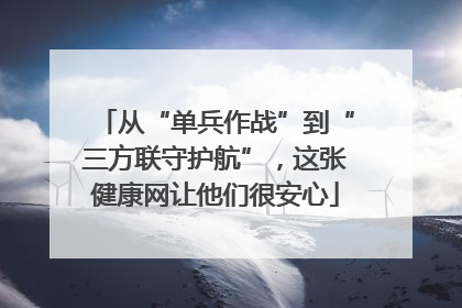 从“单兵作战”到“三方联守护航”，这张健康网让他们很安心