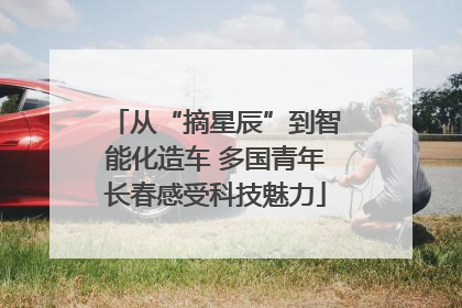 从“摘星辰”到智能化造车 多国青年长春感受科技魅力