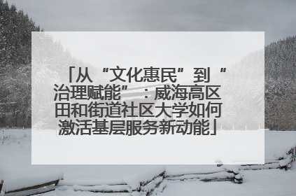 从“文化惠民”到“治理赋能”：威海高区田和街道社区大学如何激活基层服务新动能